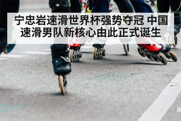 宁忠岩速滑世界杯强势夺冠 中国速滑男队新核心由此正式诞生