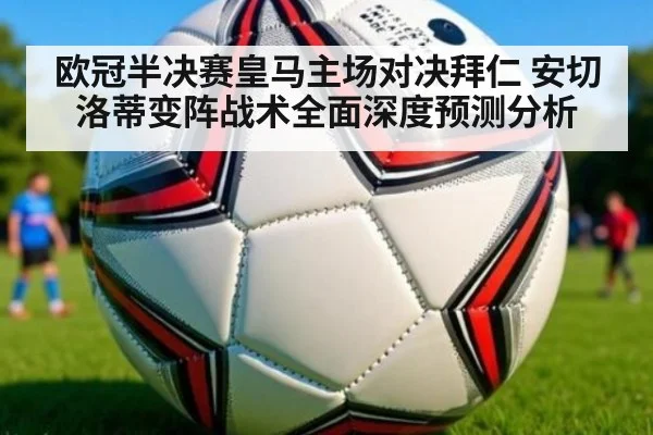 欧冠半决赛皇马主场对决拜仁 安切洛蒂变阵战术全面深度预测分析