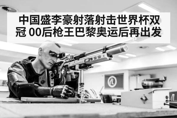 中国盛李豪射落射击世界杯双冠 00后枪王巴黎奥运后再出发