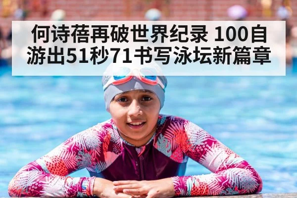 何诗蓓再破世界纪录 100自游出51秒71书写泳坛新篇章