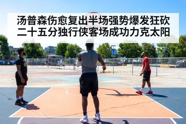 汤普森伤愈复出半场强势爆发狂砍二十五分独行侠客场成功力克太阳