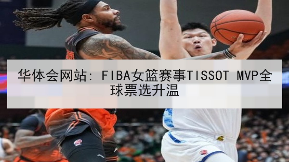 华体会网站: FIBA女篮赛事TISSOT MVP全球票选升温