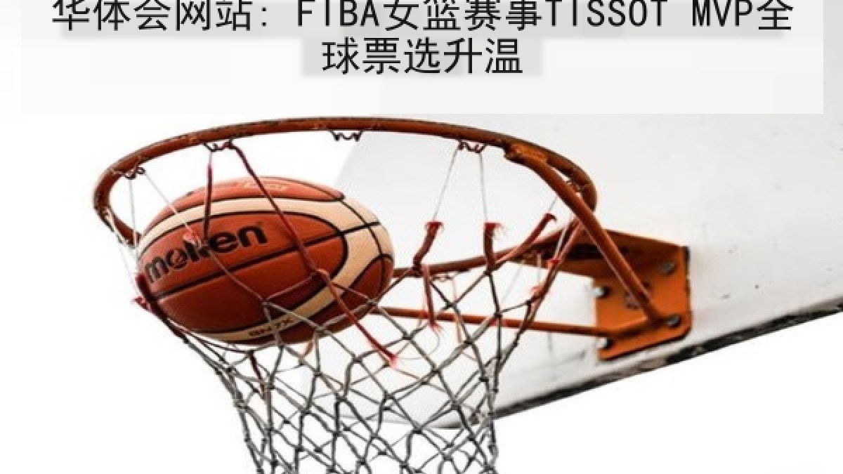 华体会网站: FIBA女篮赛事TISSOT MVP全球票选升温